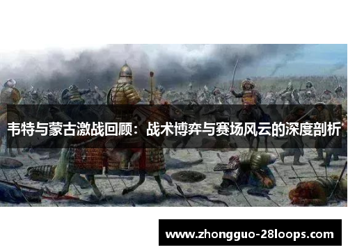 韦特与蒙古激战回顾：战术博弈与赛场风云的深度剖析