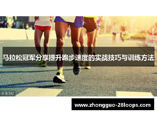 马拉松冠军分享提升跑步速度的实战技巧与训练方法