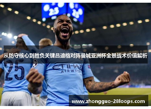 从防守核心到胜负关键吕迪格对阵曼城亚洲杯全景战术价值解析