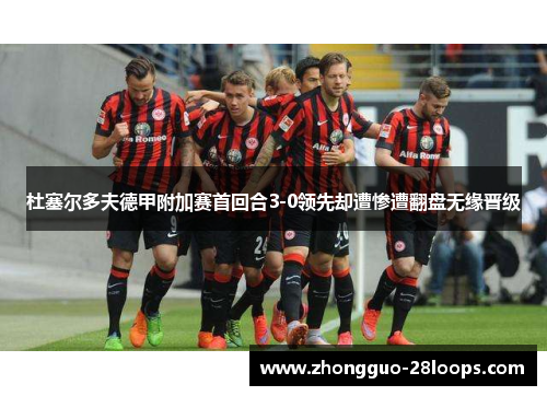 杜塞尔多夫德甲附加赛首回合3-0领先却遭惨遭翻盘无缘晋级